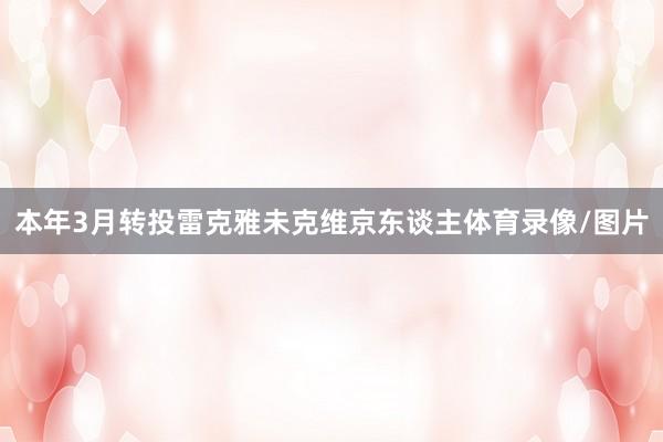 本年3月转投雷克雅未克维京东谈主体育录像/图片