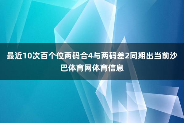 最近10次百个位两码合4与两码差2同期出当前沙巴体育网体育信息