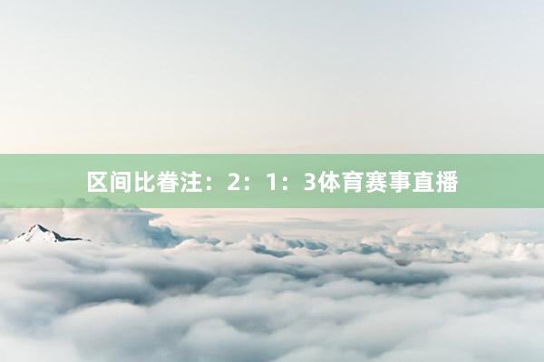 区间比眷注:2:1:3体育赛事直播