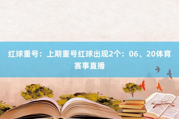 红球重号：上期重号红球出现2个：06、20体育赛事直播