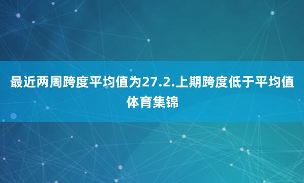 最近两周跨度平均值为27.2.上期跨度低于平均值体育集锦