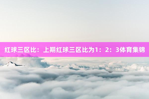 红球三区比：上期红球三区比为1：2：3体育集锦
