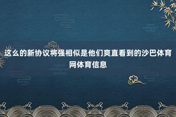 这么的新协议将强相似是他们爽直看到的沙巴体育网体育信息