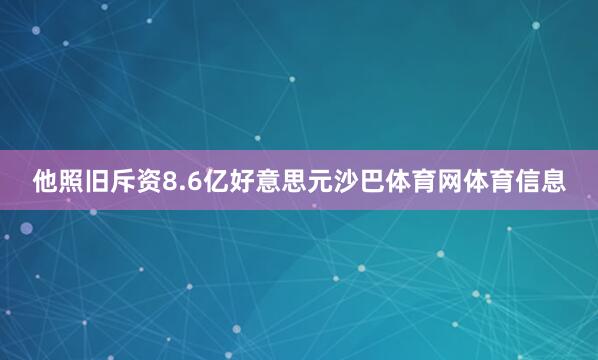 他照旧斥资8.6亿好意思元沙巴体育网体育信息