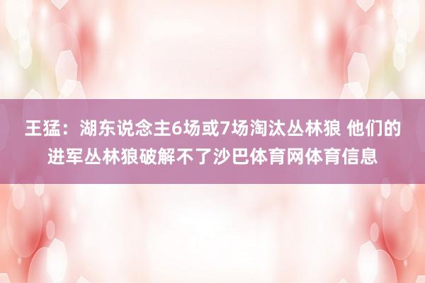 王猛：湖东说念主6场或7场淘汰丛林狼 他们的进军丛林狼破解不了沙巴体育网体育信息