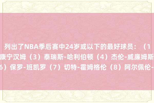 列出了NBA季后赛中24岁或以下的最好球员：（1）爱德华兹（2）凯德-康宁汉姆（3）泰瑞斯-哈利伯顿（4）杰伦-威廉姆斯（5）埃文-莫布里（6）保罗-班凯罗（7）切特-霍姆格伦（8）阿尔佩伦-申京（9）阿门-汤普森（10）弗朗茨-瓦格纳    体育赛事直播