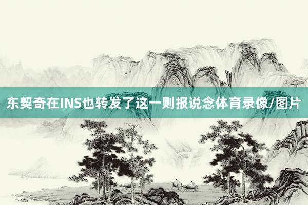 东契奇在INS也转发了这一则报说念体育录像/图片