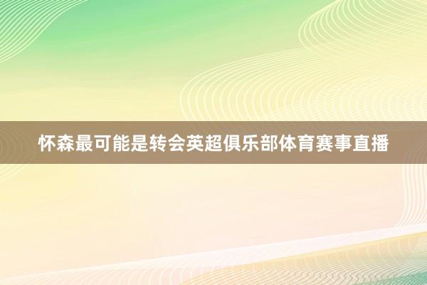 怀森最可能是转会英超俱乐部体育赛事直播