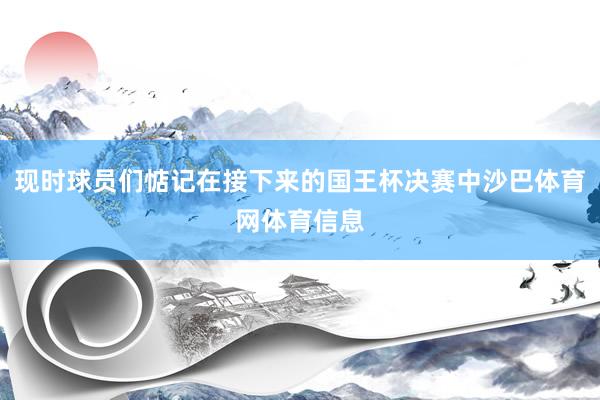 现时球员们惦记在接下来的国王杯决赛中沙巴体育网体育信息