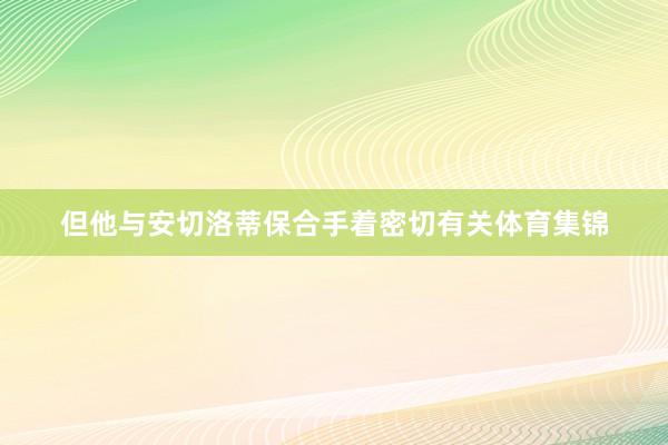 但他与安切洛蒂保合手着密切有关体育集锦