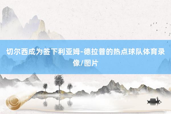 切尔西成为签下利亚姆-德拉普的热点球队体育录像/图片