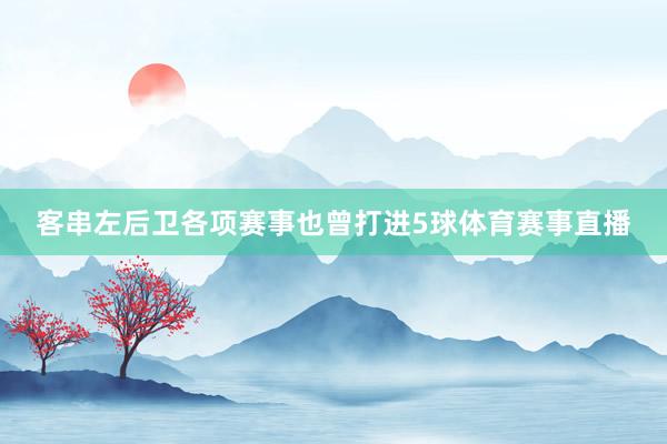 客串左后卫各项赛事也曾打进5球体育赛事直播