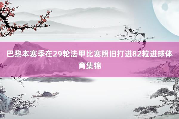 巴黎本赛季在29轮法甲比赛照旧打进82粒进球体育集锦