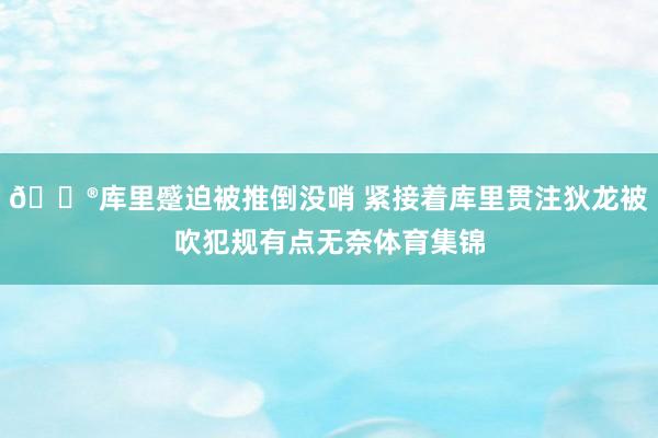 😮库里蹙迫被推倒没哨 紧接着库里贯注狄龙被吹犯规有点无奈体育集锦