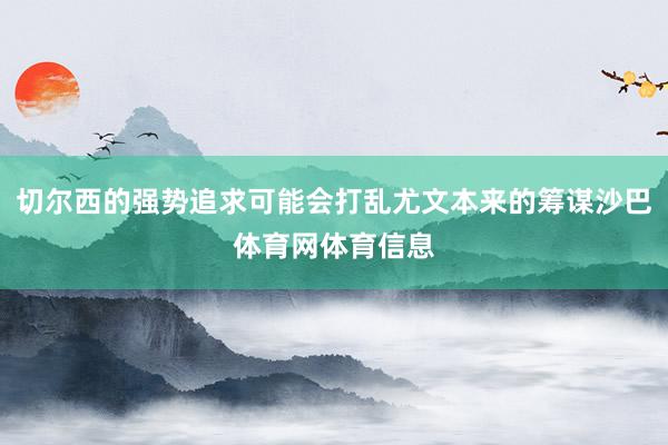 切尔西的强势追求可能会打乱尤文本来的筹谋沙巴体育网体育信息