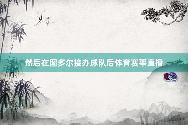 然后在图多尔接办球队后体育赛事直播