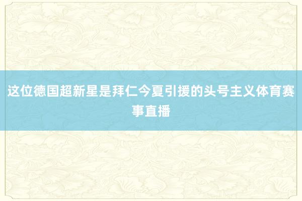 这位德国超新星是拜仁今夏引援的头号主义体育赛事直播