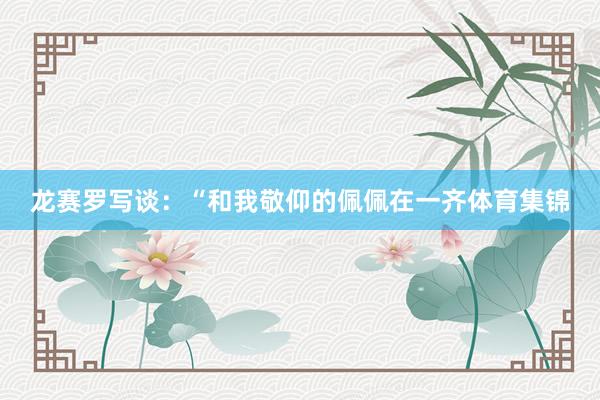 龙赛罗写谈:“和我敬仰的佩佩在一齐体育集锦