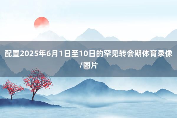 配置2025年6月1日至10日的罕见转会期体育录像/图片
