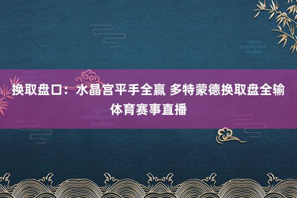 换取盘口：水晶宫平手全赢 多特蒙德换取盘全输体育赛事直播
