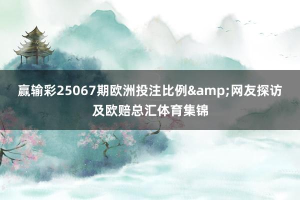 赢输彩25067期欧洲投注比例&网友探访及欧赔总汇体育集锦