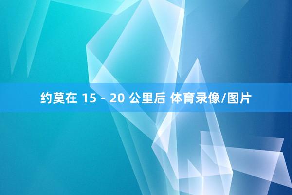约莫在 15 - 20 公里后 体育录像/图片