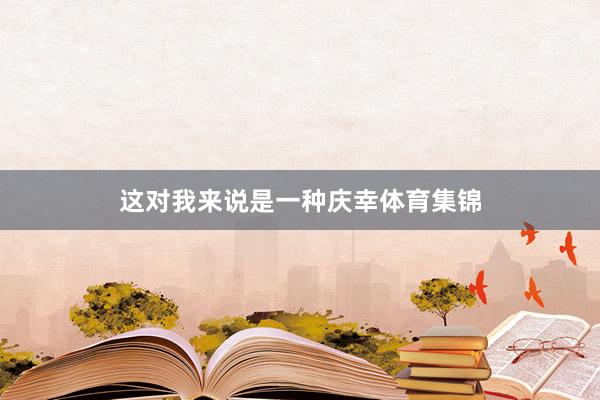 这对我来说是一种庆幸体育集锦