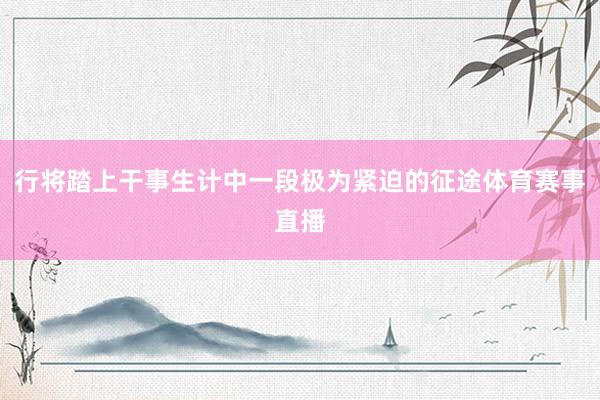 行将踏上干事生计中一段极为紧迫的征途体育赛事直播