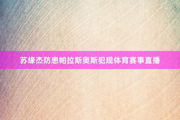 苏缘杰防患帕拉斯奥斯犯规体育赛事直播