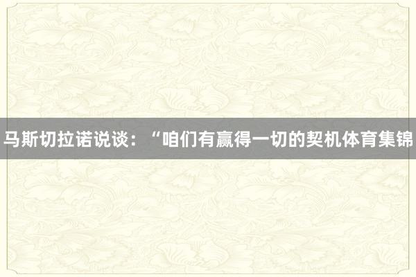 马斯切拉诺说谈：“咱们有赢得一切的契机体育集锦