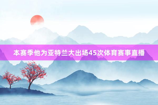 本赛季他为亚特兰大出场45次体育赛事直播