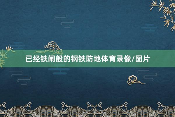 已经铁闸般的钢铁防地体育录像/图片