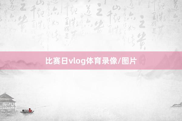 比赛日vlog体育录像/图片