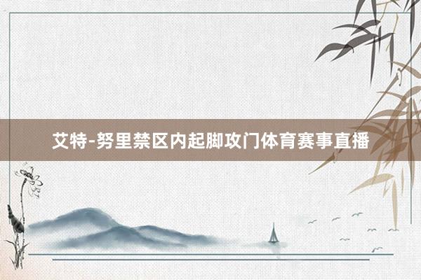 艾特-努里禁区内起脚攻门体育赛事直播
