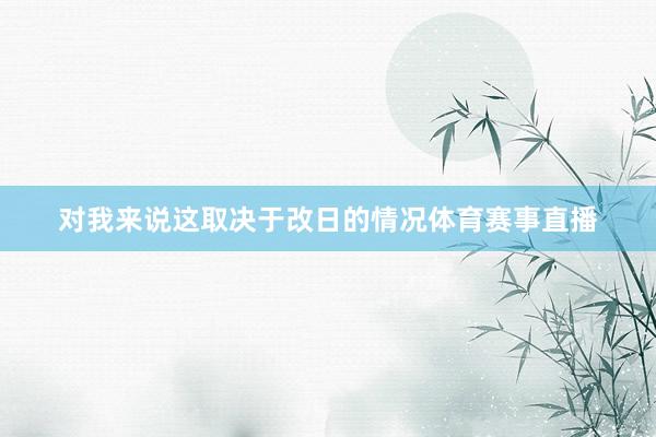 对我来说这取决于改日的情况体育赛事直播