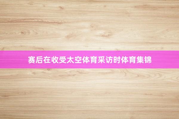 赛后在收受太空体育采访时体育集锦