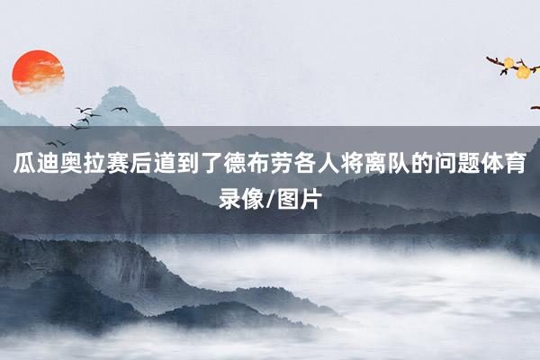 瓜迪奥拉赛后道到了德布劳各人将离队的问题体育录像/图片
