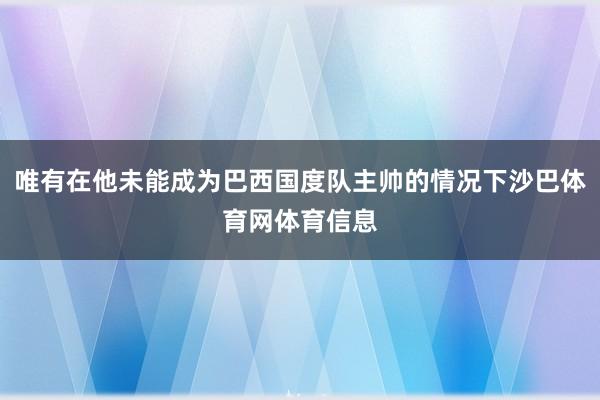 唯有在他未能成为巴西国度队主帅的情况下沙巴体育网体育信息