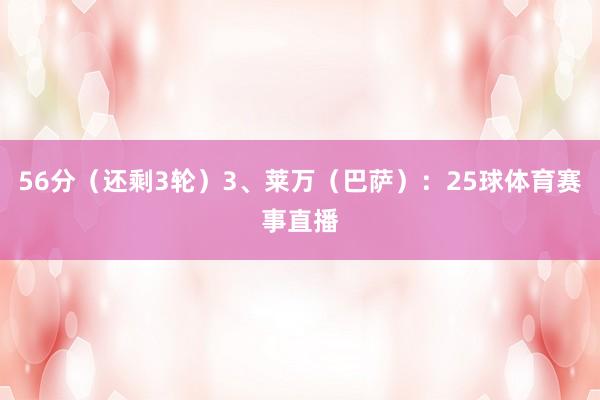 56分（还剩3轮）3、莱万（巴萨）：25球体育赛事直播
