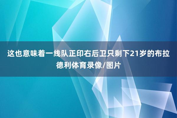 这也意味着一线队正印右后卫只剩下21岁的布拉德利体育录像/图片