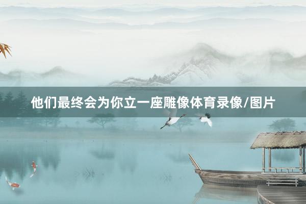 他们最终会为你立一座雕像体育录像/图片