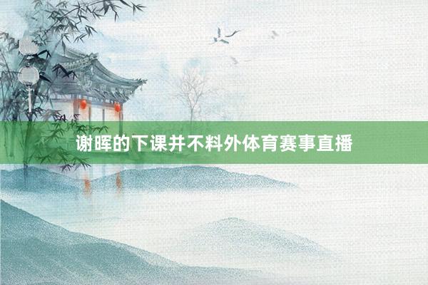 谢晖的下课并不料外体育赛事直播