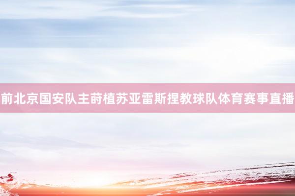 前北京国安队主莳植苏亚雷斯捏教球队体育赛事直播