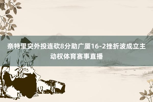 奈特里突外投连砍8分助广厦16-2挫折波成立主动权体育赛事直播