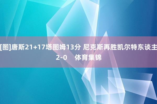 [图]唐斯21+17塔图姆13分 尼克斯再胜凯尔特东谈主2-0    体育集锦