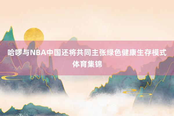 哈啰与NBA中国还将共同主张绿色健康生存模式体育集锦