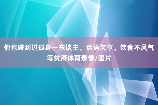 他也碰到过孤身一东谈主、话语欠亨、饮食不风气等贫瘠体育录像/图片