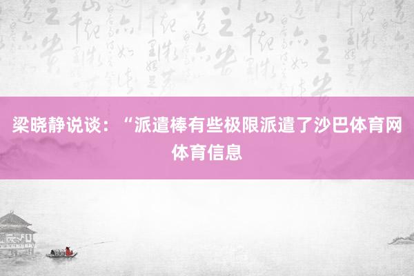 梁晓静说谈：“派遣棒有些极限派遣了沙巴体育网体育信息