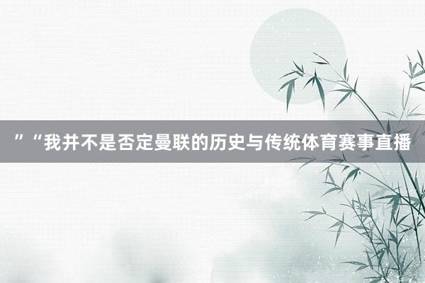 ”“我并不是否定曼联的历史与传统体育赛事直播