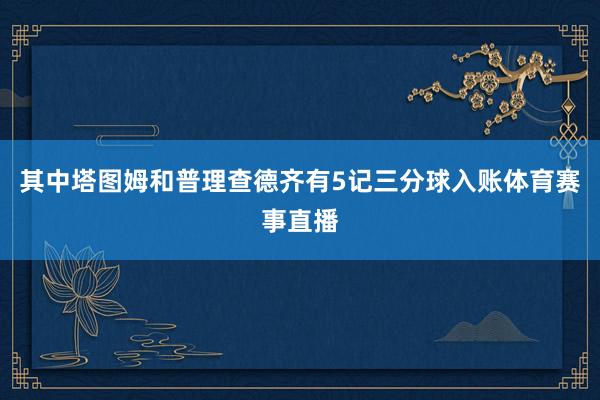 其中塔图姆和普理查德齐有5记三分球入账体育赛事直播